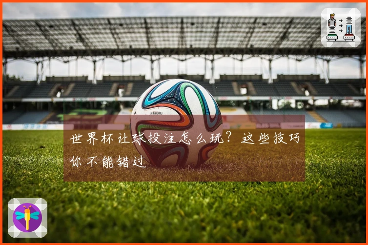 世界杯让球投注怎么玩？这些技巧你不能错过
