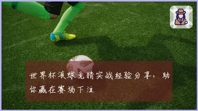 世界杯滚球竞猜实战经验分享，助你赢在赛场下注