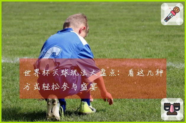 世界杯买球玩法大盘点：看这几种方式轻松参与盛宴
