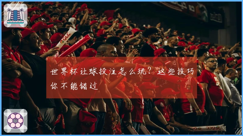 世界杯让球投注怎么玩？这些技巧你不能错过
