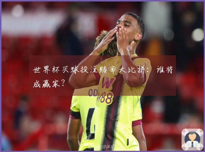 世界杯买球投注赔率大比拼：谁将成赢家？