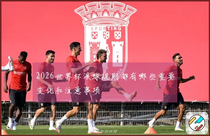 2026世界杯滚球规则都有哪些重要变化和注意事项