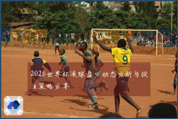 2026世界杯滚球盘口动态分析与投注策略分享