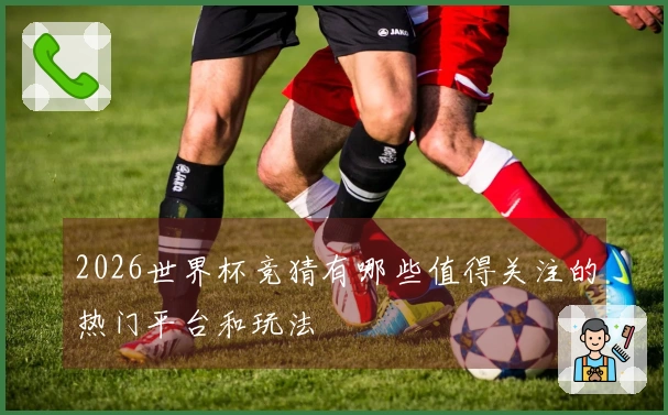 2026世界杯竞猜有哪些值得关注的热门平台和玩法
