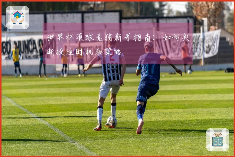 世界杯滚球竞猜新手指南：如何判断投注时机和策略