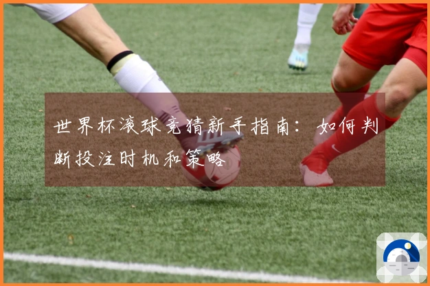 世界杯滚球竞猜新手指南：如何判断投注时机和策略