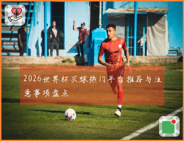 2026世界杯买球热门平台推荐与注意事项盘点