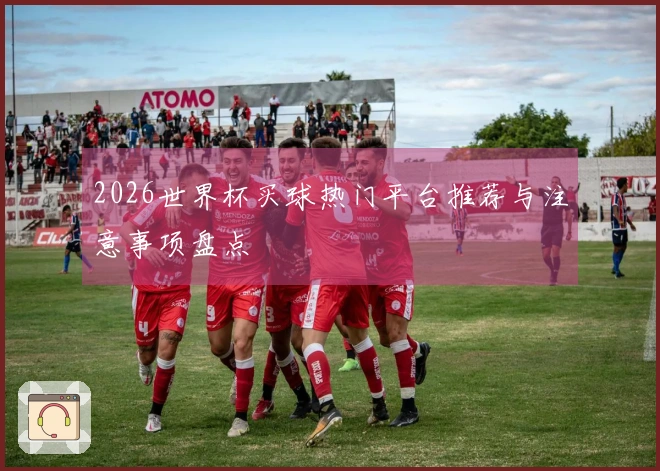 2026世界杯买球热门平台推荐与注意事项盘点