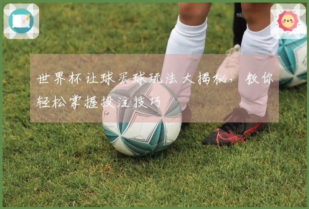 世界杯让球买球玩法大揭秘，教你轻松掌握投注技巧
