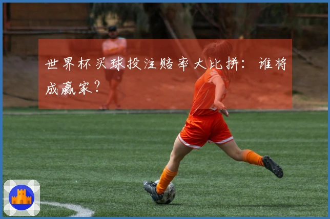 世界杯买球投注赔率大比拼：谁将成赢家？