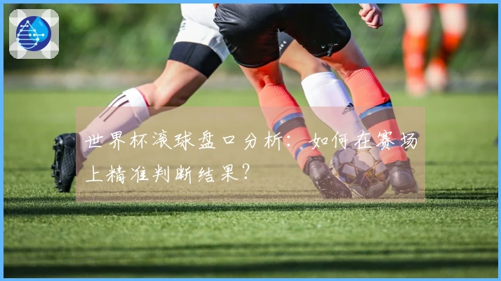 世界杯滚球盘口分析：如何在赛场上精准判断结果？