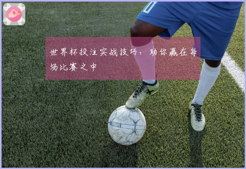 世界杯投注实战技巧，助你赢在每场比赛之中