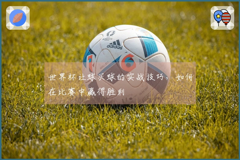 世界杯让球买球的实战技巧，如何在比赛中赢得胜利