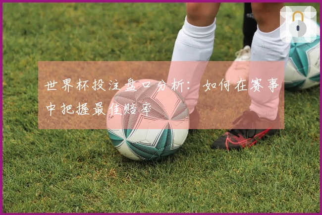世界杯投注盘口分析：如何在赛事中把握最佳赔率