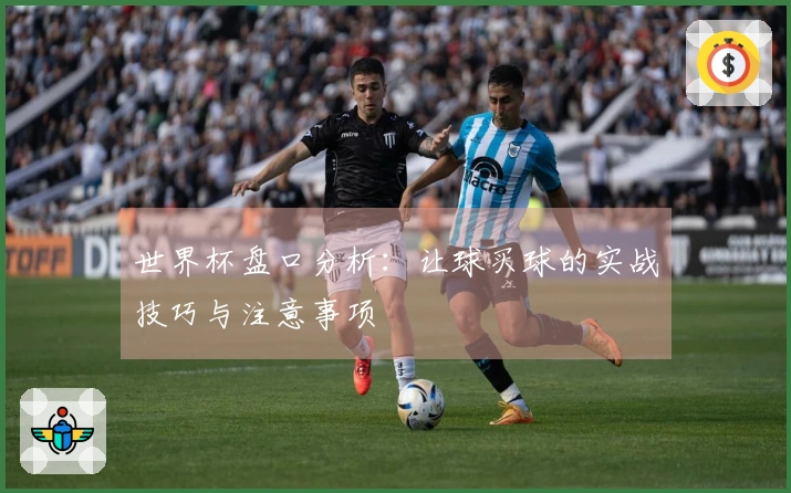 世界杯盘口分析：让球买球的实战技巧与注意事项