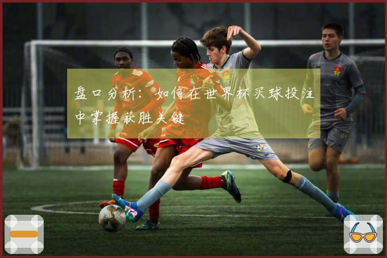 盘口分析：如何在世界杯买球投注中掌握获胜关键